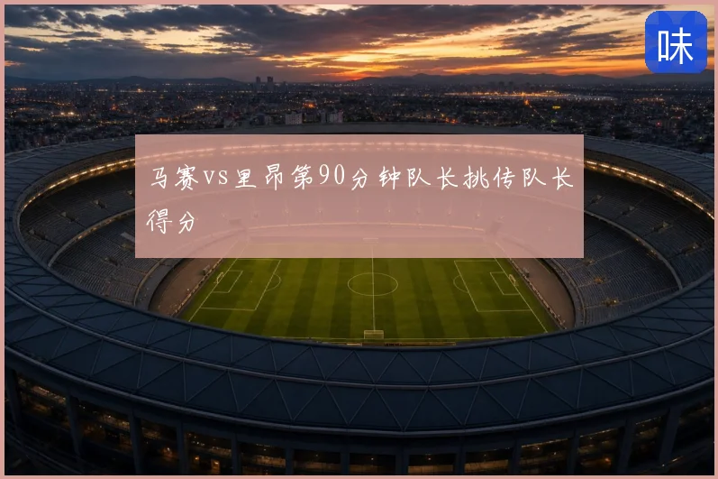 马赛vs里昂第90分钟队长挑传队长得分