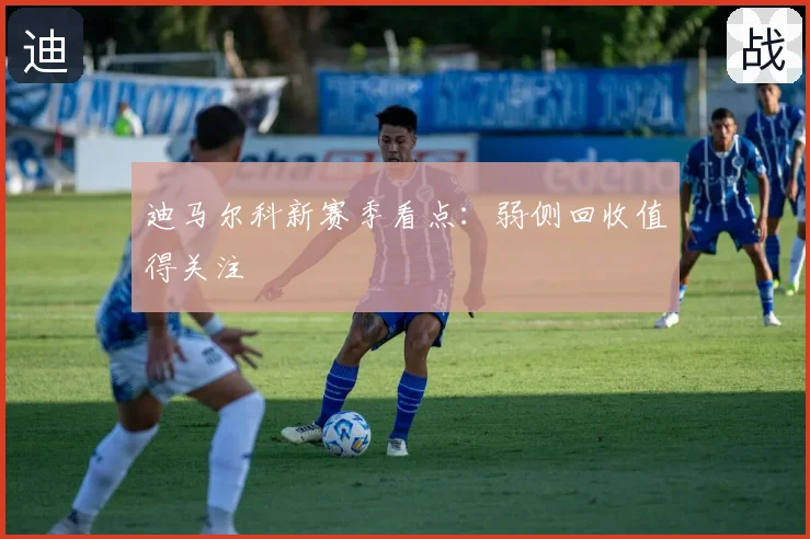 迪马尔科新赛季看点:弱侧回收值得关注