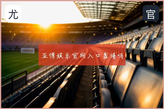 亚傅娱乐官网入口靠谱吗
