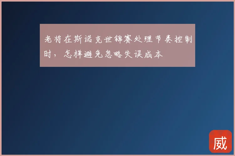 老将在斯诺克世锦赛处理节奏控制时,怎样避免忽略失误成本
