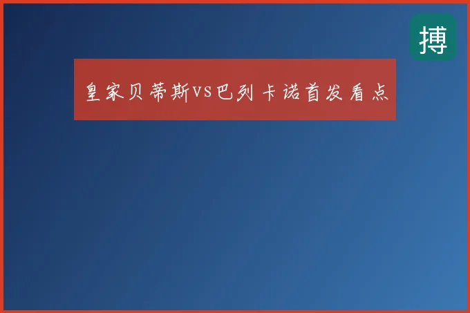 皇家贝蒂斯vs巴列卡诺首发看点