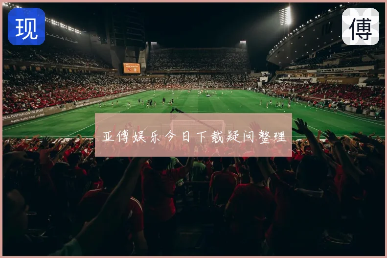亚傅娱乐今日下载疑问整理
