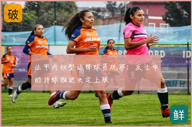 法甲内切型边锋球员观察:反击中的持球推进决定上限
