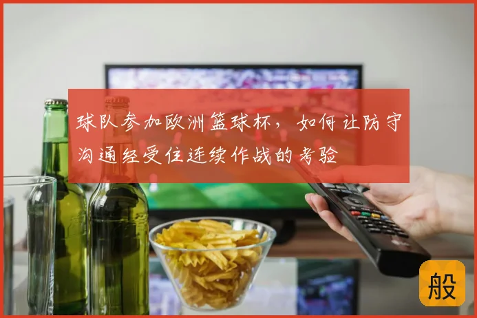 球队参加欧洲篮球杯,如何让防守沟通经受住连续作战的考验