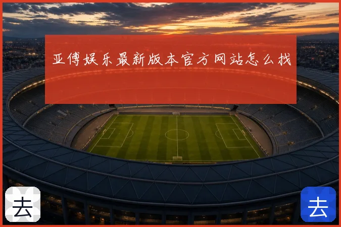 亚傅娱乐最新版本官方网站怎么找