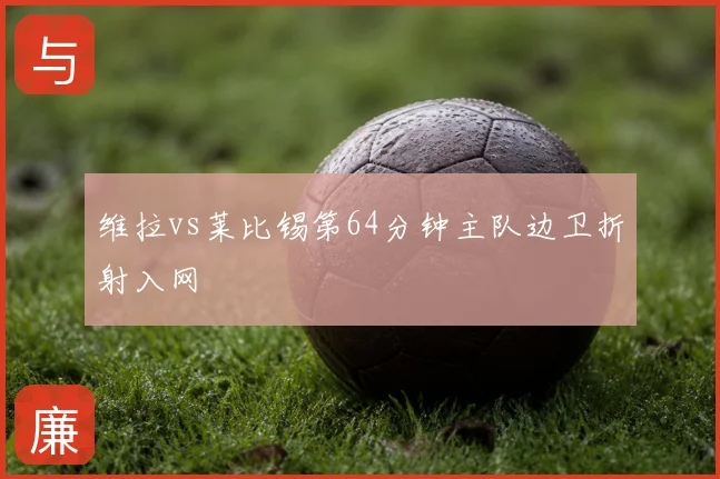 维拉vs莱比锡第64分钟主队边卫折射入网